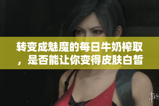 转变成魅魔的每日牛奶榨取，是否能让你变得皮肤白皙？