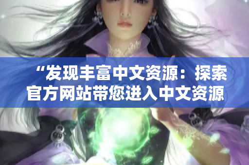 “发现丰富中文资源：探索官方网站带您进入中文资源的世界”