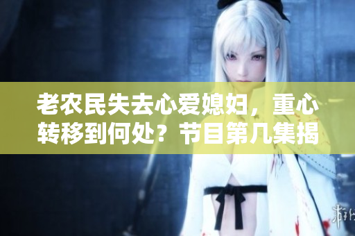 老农民失去心爱媳妇，重心转移到何处？节目第几集揭晓