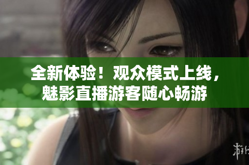 全新体验！观众模式上线，魅影直播游客随心畅游