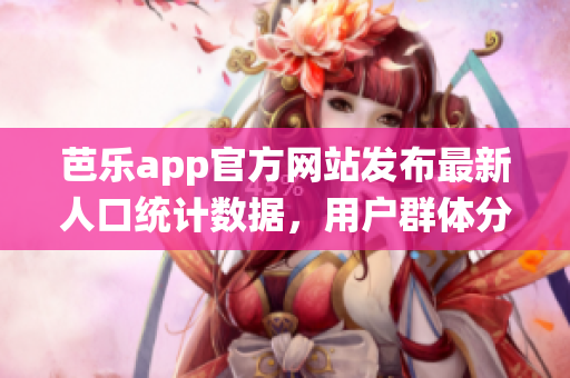 芭乐app官方网站发布最新人口统计数据，用户群体分析全面升级