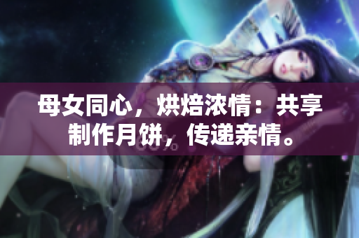 母女同心，烘焙浓情：共享制作月饼，传递亲情。
