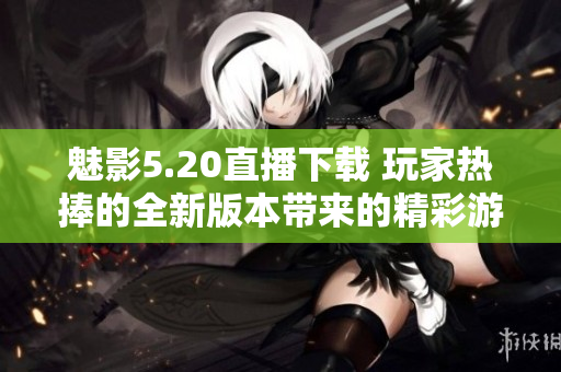 魅影5.20直播下载 玩家热捧的全新版本带来的精彩游戏体验