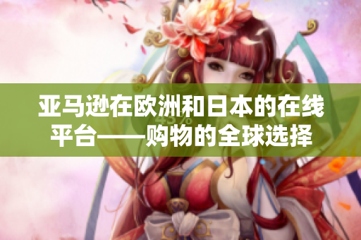 亚马逊在欧洲和日本的在线平台——购物的全球选择