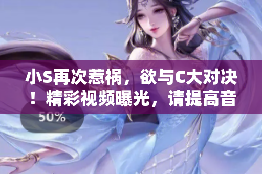 小S再次惹祸，欲与C大对决！精彩视频曝光，请提高音量观赏！