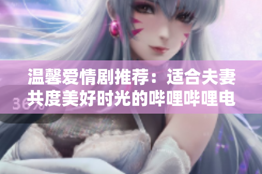 温馨爱情剧推荐：适合夫妻共度美好时光的哔哩哔哩电视剧精选