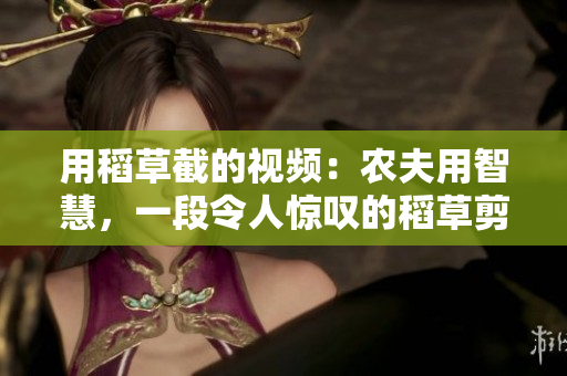 用稻草截的视频：农夫用智慧，一段令人惊叹的稻草剪辑！