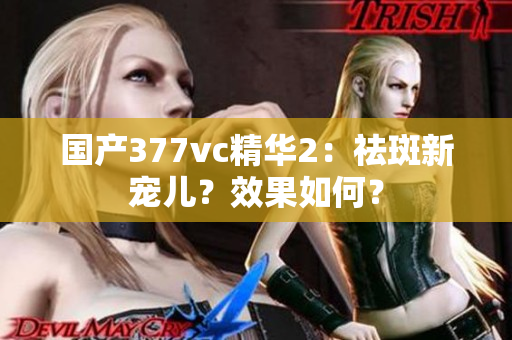 国产377vc精华2：祛斑新宠儿？效果如何？