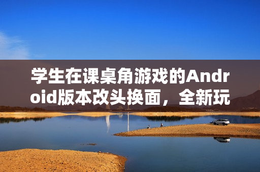 学生在课桌角游戏的Android版本改头换面，全新玩法曝光，引领新潮流