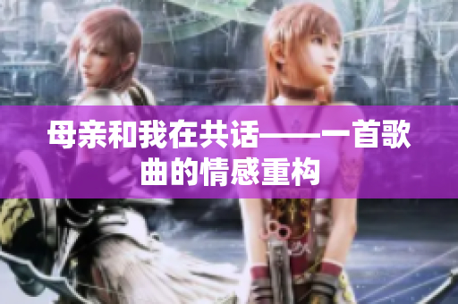 母亲和我在共话——一首歌曲的情感重构