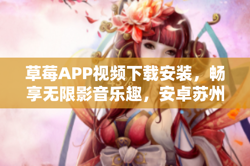 草莓APP视频下载安装，畅享无限影音乐趣，安卓苏州版安全下载推荐