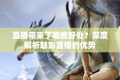 直播带来了哪些好处？深度解析魅影直播的优势