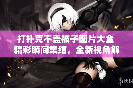 打扑克不盖被子图片大全 精彩瞬间集结，全新视角解读无遮掩扑克乐趣