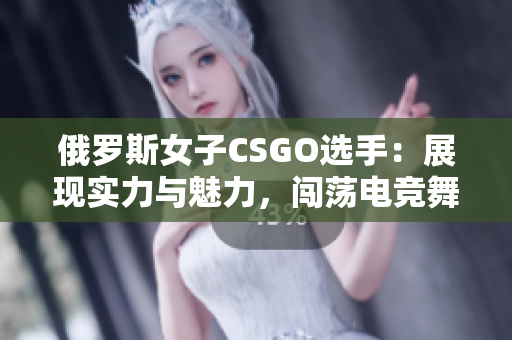 俄罗斯女子CSGO选手：展现实力与魅力，闯荡电竞舞台