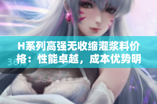 H系列高强无收缩灌浆料价格：性能卓越，成本优势明显