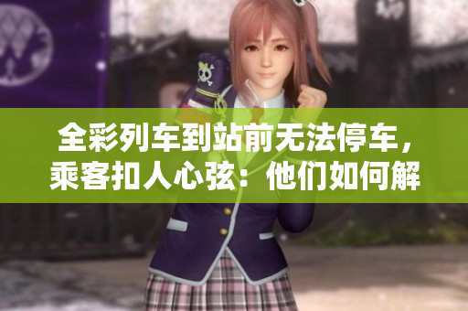 全彩列车到站前无法停车，乘客扣人心弦：他们如何解决这一难题？