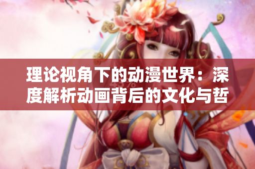 理论视角下的动漫世界：深度解析动画背后的文化与哲学内涵