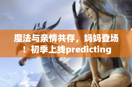 魔法与亲情共存，妈妈登场！初季上线predicting