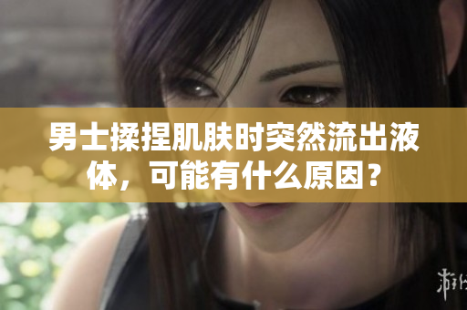 男士揉捏肌肤时突然流出液体，可能有什么原因？