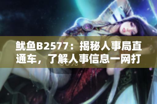 鱿鱼B2577：揭秘人事局直通车，了解人事信息一网打尽