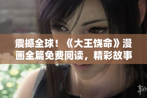 震撼全球！《大王饶命》漫画全篇免费阅读，精彩故事尽在掌握！