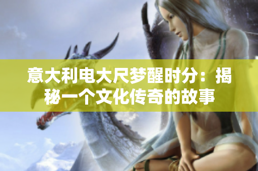 意大利电大尺梦醒时分：揭秘一个文化传奇的故事