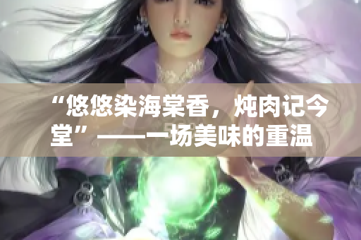 “悠悠染海棠香，炖肉记今堂”——一场美味的重温
