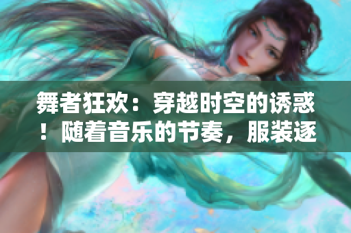舞者狂欢：穿越时空的诱惑！随着音乐的节奏，服装逐渐褪去……