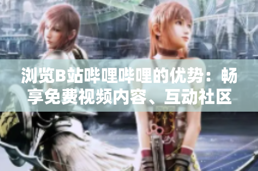 浏览B站哔哩哔哩的优势：畅享免费视频内容、互动社区体验、探索多样创意。