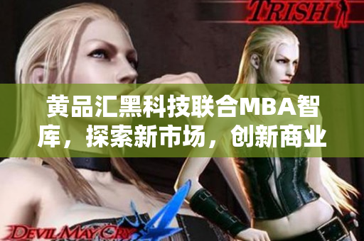 黄品汇黑科技联合MBA智库，探索新市场，创新商业模式