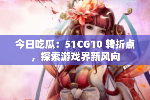 今日吃瓜：51CG10 转折点，探索游戏界新风向