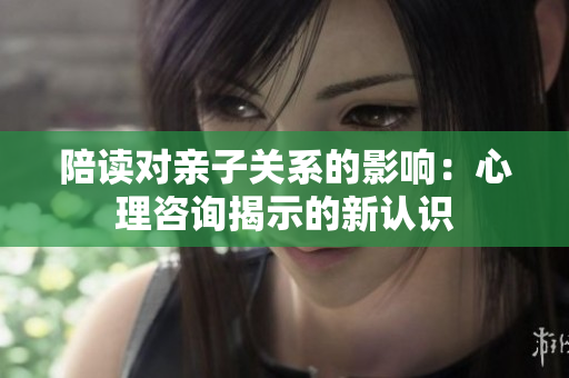 陪读对亲子关系的影响：心理咨询揭示的新认识