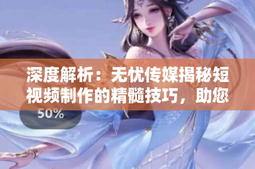 深度解析：无忧传媒揭秘短视频制作的精髓技巧，助您轻松打造引人注目的作品！