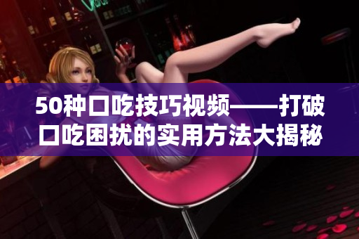 50种口吃技巧视频——打破口吃困扰的实用方法大揭秘 