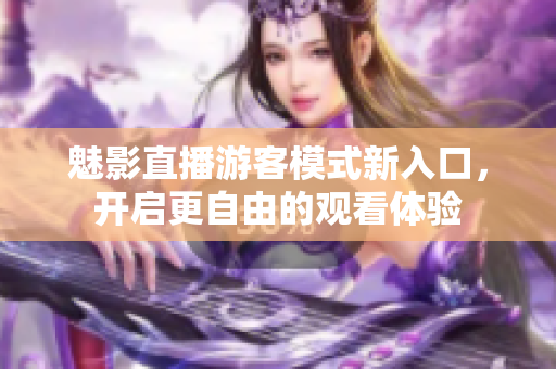 魅影直播游客模式新入口，开启更自由的观看体验