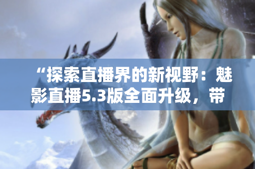 “探索直播界的新视野：魅影直播5.3版全面升级，带来独特特色体验！”