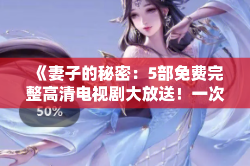 《妻子的秘密：5部免费完整高清电视剧大放送！一次满足你的所有观影需求》