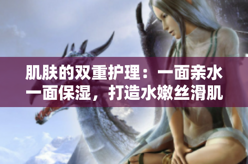 肌肤的双重护理：一面亲水一面保湿，打造水嫩丝滑肌肤