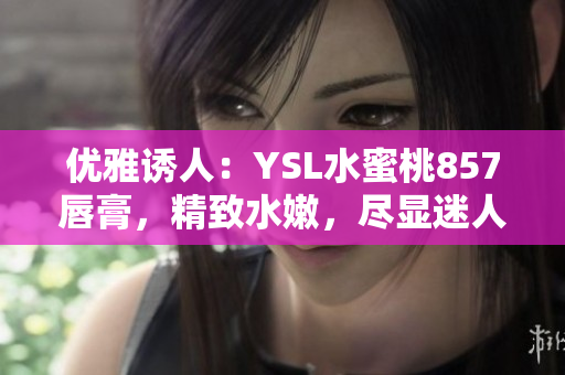 优雅诱人：YSL水蜜桃857唇膏，精致水嫩，尽显迷人光彩