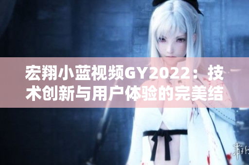 宏翔小蓝视频GY2022：技术创新与用户体验的完美结合