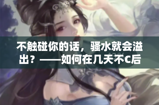 不触碰你的话，骚水就会溢出？——如何在几天不C后有效管理骚水