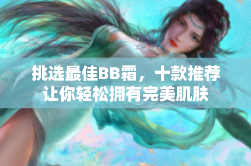挑选最佳BB霜，十款推荐让你轻松拥有完美肌肤