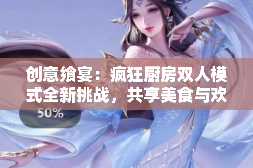 创意飨宴：疯狂厨房双人模式全新挑战，共享美食与欢笑