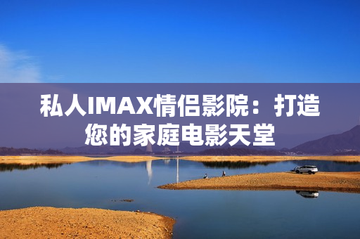 私人IMAX情侣影院：打造您的家庭电影天堂