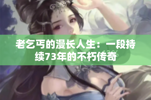 老乞丐的漫长人生：一段持续73年的不朽传奇