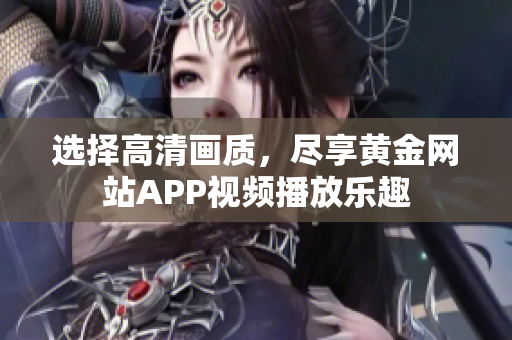 选择高清画质，尽享黄金网站APP视频播放乐趣