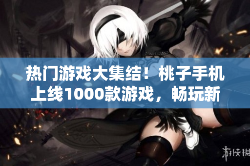 热门游戏大集结！桃子手机上线1000款游戏，畅玩新体验！