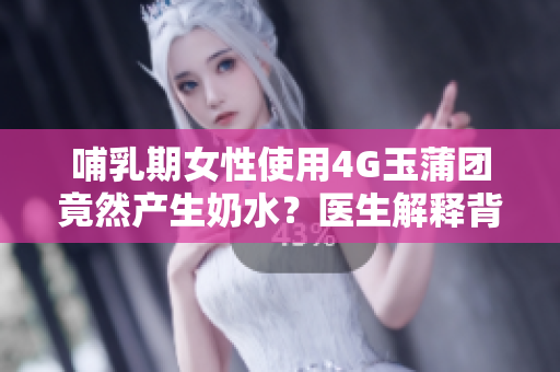 哺乳期女性使用4G玉蒲团竟然产生奶水？医生解释背后原因！