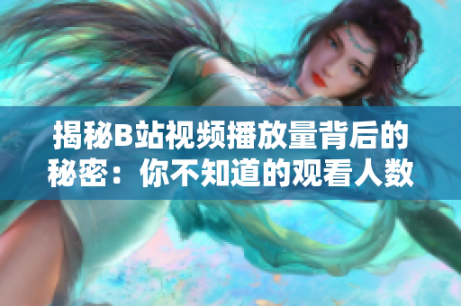揭秘B站视频播放量背后的秘密：你不知道的观看人数真相