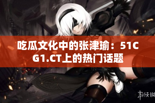 吃瓜文化中的张津瑜：51CG1.CT上的热门话题